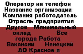 Оператор на телефон › Название организации ­ Компания-работодатель › Отрасль предприятия ­ Другое › Минимальный оклад ­ 16 000 - Все города Работа » Вакансии   . Ненецкий АО,Красное п.